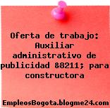 Oferta de trabajo: Auxiliar administrativo de publicidad &8211; para constructora