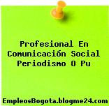 Profesional En Comunicación Social Periodismo O Pu