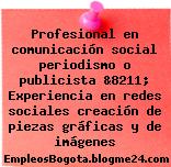Profesional en comunicación social periodismo o publicista &8211; Experiencia en redes sociales creación de piezas gráficas y de imágenes
