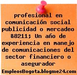 profesional en comunicación social publicidad o mercadeo &8211; Un año de experiencia en manejo de comunicaciones del sector financiero o asegurador