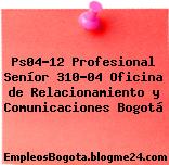 Ps04-12 Profesional Seníor 310-04 Oficina de Relacionamiento y Comunicaciones Bogotá