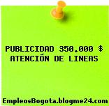 PUBLICIDAD 350.000 $ ATENCIÓN DE LINEAS