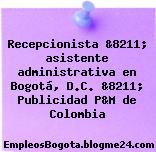 Recepcionista &8211; asistente administrativa en Bogotá, D.C. &8211; Publicidad P&M de Colombia