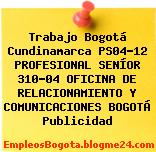 Trabajo Bogotá Cundinamarca PS04-12 PROFESIONAL SENÍOR 310-04 OFICINA DE RELACIONAMIENTO Y COMUNICACIONES BOGOTÁ Publicidad