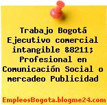 Trabajo Bogotá Ejecutivo comercial intangible &8211; Profesional en Comunicación Social o mercadeo Publicidad
