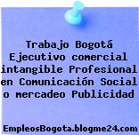 Trabajo Bogotá Ejecutivo comercial intangible Profesional en Comunicación Social o mercadeo Publicidad