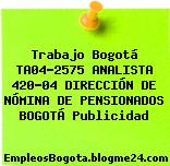 Trabajo Bogotá TA04-2575 ANALISTA 420-04 DIRECCIÓN DE NÓMINA DE PENSIONADOS BOGOTÁ Publicidad