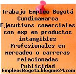 Trabajo Empleo Bogotá Cundinamarca Ejecutivos comerciales con exp en productos intangibles Profesionales en mercadeo o carreras relacionadas Publicidad