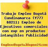 Trabajo Empleo Bogotá Cundinamarca (Y77) &8211; Empleo de Ejecutivos comerciales con exp en productos intangibles Publicidad