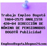 Trabajo Empleo Bogotá TA04-2575 ANALISTA 420-04 DIRECCIÓN DE NÓMINA DE PENSIONADOS BOGOTÁ Publicidad