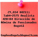 ZY.834 &8211; Ta04-2575 Analista 420-04 Dirección de Nómina de Pensionados Bogotá