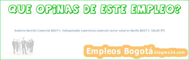 Analista Gestión Comercial &8211; Indispensable experiencia comercial sector salud en Nariño &8211; SALUD IPS