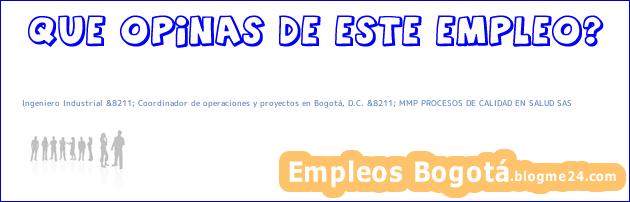 Ingeniero Industrial &8211; Coordinador de operaciones y proyectos en Bogotá, D.C. &8211; MMP PROCESOS DE CALIDAD EN SALUD SAS