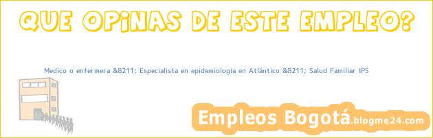Medico o enfermera &8211; Especialista en epidemiologia en Atlántico &8211; Salud Familiar IPS