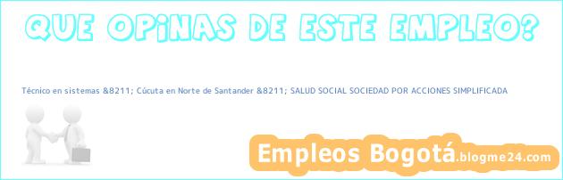 Técnico en sistemas &8211; Cúcuta en Norte de Santander &8211; SALUD SOCIAL SOCIEDAD POR ACCIONES SIMPLIFICADA