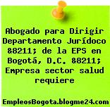Abogado para Dirigir Departamento Jurídoco &8211; de la EPS en Bogotá, D.C. &8211; Empresa sector salud requiere