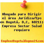 Abogado para Dirigir el área Jurídica/Eps en Bogotá, D.C. &8211; Empresa Sector Salud requiere