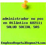 administrador no pos en Atlántico &8211; SALUD SOCIAL SAS