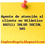 Agente de atención al cliente en Atlántico &8211; SALUD SOCIAL SAS