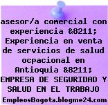 asesor/a comercial con experiencia &8211; Experiencia en venta de servicios de salud ocpacional en Antioquia &8211; EMPRESA DE SEGURIDAD Y SALUD EN EL TRABAJO