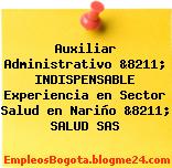 Auxiliar Administrativo &8211; INDISPENSABLE Experiencia en Sector Salud en Nariño &8211; SALUD SAS