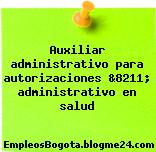 Auxiliar administrativo para autorizaciones &8211; administrativo en salud