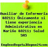 Auxiliar de Enfermería &8211; Únicamente si tiene experiencia Administrativa en Nariño &8211; Salud SAS