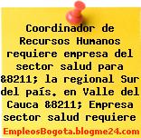 Coordinador de Recursos Humanos requiere empresa del sector salud para &8211; la regional Sur del país. en Valle del Cauca &8211; Empresa sector salud requiere