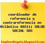 coordinador de referencia y contrareferencia en Atlántico &8211; SALUD SOCIAL SAS