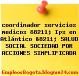 coordinador servicios medicos &8211; Ips en Atlántico &8211; SALUD SOCIAL SOCIEDAD POR ACCIONES SIMPLIFICADA
