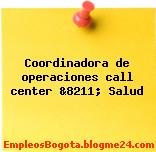 Coordinadora de operaciones call center &8211; Salud