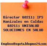 Director &8211; IPS Manizales en Caldas &8211; UNISALUD SOLUCIONES EN SALUD