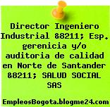 Director Ingeniero Industrial &8211; Esp. gerenicia y/o auditoria de calidad en Norte de Santander &8211; SALUD SOCIAL SAS