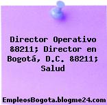 Director Operativo &8211; Director en Bogotá, D.C. &8211; Salud
