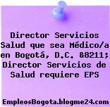 Director Servicios Salud que sea Médico/a en Bogotá, D.C. &8211; Director Servicios de Salud requiere EPS