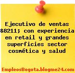 Ejecutivo de ventas &8211; con experiencia en retail y grandes superficies sector cosmética y salud