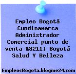 Empleo Bogotá Cundinamarca Administrador Comercial punto de venta &8211; Bogotá Salud Y Belleza