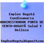 Empleo Bogotá Cundinamarca ADMINISTRADOR PUNTO DE VENTA-BOGOTÁ Salud Y Belleza