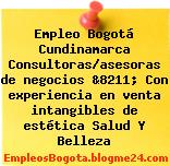 Empleo Bogotá Cundinamarca Consultoras/asesoras de negocios &8211; Con experiencia en venta intangibles de estética Salud Y Belleza
