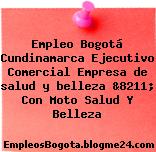 Empleo Bogotá Cundinamarca Ejecutivo Comercial Empresa de salud y belleza &8211; Con Moto Salud Y Belleza