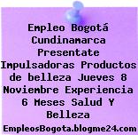 Empleo Bogotá Cundinamarca Presentate Impulsadoras Productos de belleza Jueves 8 Noviembre Experiencia 6 Meses Salud Y Belleza