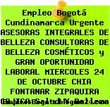 Empleo Bogotá Cundinamarca Urgente ASESORAS INTEGRALES DE BELLEZA CONSULTORAS DE BELLEZA COSMÉTICOS y GRAN OPORTUNIDAD LABORAL MIERCOLES 24 DE OCTUBRE CHIA FONTANAR ZIPAQUIRA CAJICA Salud Y Belleza