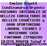 Empleo Bogotá Cundinamarca Urgente ASESORAS INTEGRALES DE BELLEZA CONSULTORAS DE BELLEZA COSMÉTICOS y GRAN OPORTUNIDAD LABORAL VIERNES 2 NOVIEMBRE CHIA FONTANAR ZIPAQUIRA CAJICA BOGOTA Salud Y Belleza