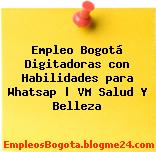 Empleo Bogotá Digitadoras con Habilidades para Whatsap | VM Salud Y Belleza