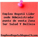 Empleo Bogotá Lider sede Administrador punto de venta Zona Sur Salud Y Belleza