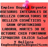 Empleo Bogotá Urgente ASESORAS INTEGRALES DE BELLEZA CONSULTORAS DE BELLEZA COSMÉTICOS y GRAN OPORTUNIDAD LABORAL MARTES 30 DE OCTUBRE CHIA FONTANAR ZIPAQUIRA CAJICA Salud Y Belleza