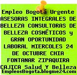 Empleo Bogotá Urgente ASESORAS INTEGRALES DE BELLEZA CONSULTORAS DE BELLEZA COSMÉTICOS y GRAN OPORTUNIDAD LABORAL MIERCOLES 24 DE OCTUBRE CHIA FONTANAR ZIPAQUIRA CAJICA Salud Y Belleza