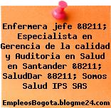 Enfermera jefe &8211; Especialista en Gerencia de la calidad y Auditoria en Salud en Santander &8211; SaludDar &8211; Somos Salud IPS SAS