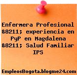 Enfermera Profesional &8211; experiencia en PyP en Magdalena &8211; Salud Familiar IPS
