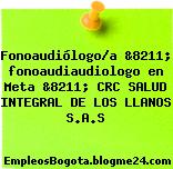 Fonoaudiólogo/a &8211; fonoaudiaudiologo en Meta &8211; CRC SALUD INTEGRAL DE LOS LLANOS S.A.S